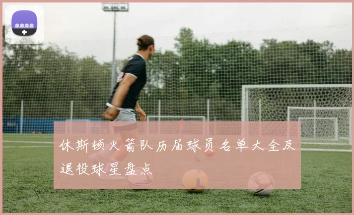 休斯顿火箭队历届球员名单大全及退役球星盘点