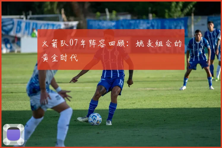 火箭队07年阵容回顾：姚麦组合的黄金时代