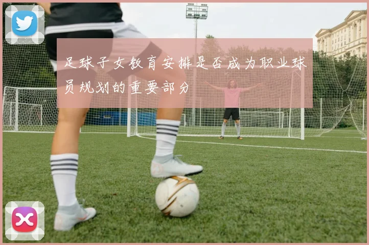 足球子女教育安排是否成为职业球员规划的重要部分