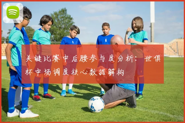 关键比赛中后腰参与度分析:世俱杯中场调度核心数据解构
