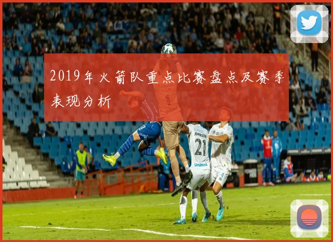 2019年火箭队重点比赛盘点及赛季表现分析