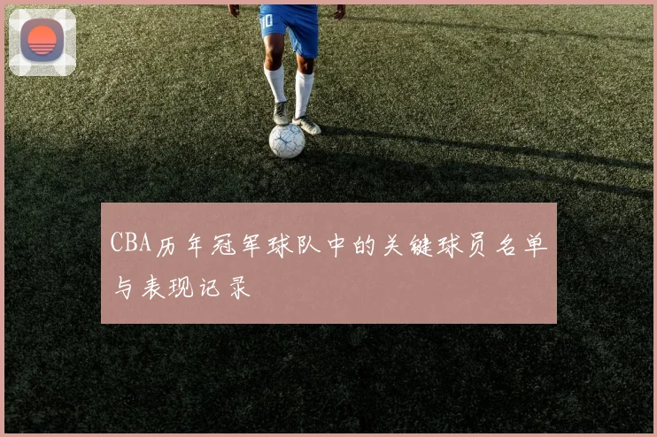 CBA历年冠军球队中的关键球员名单与表现记录