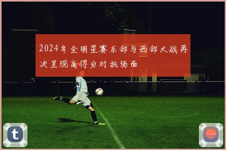 2024年全明星赛东部与西部大战再次呈现高得分对抗场面