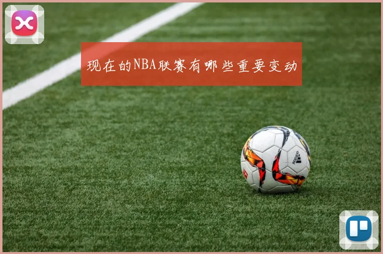 现在的NBA联赛有哪些重要变动