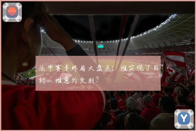 法甲赛季终局大盘点：谁实现了目标，谁意外失利？