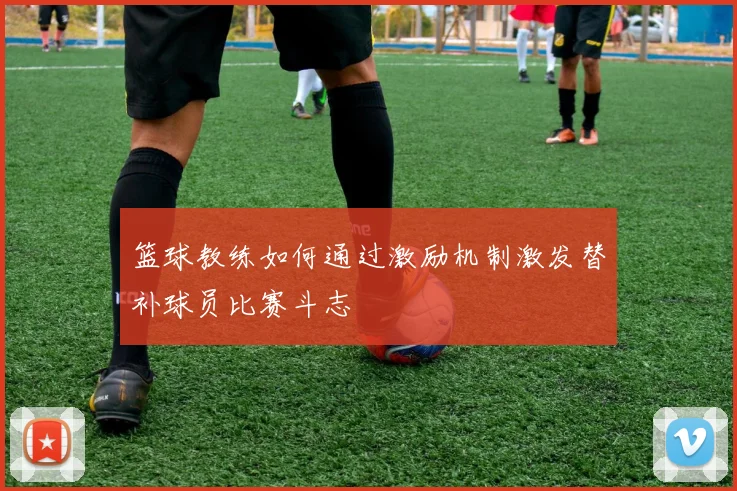 篮球教练如何通过激励机制激发替补球员比赛斗志