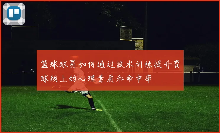 篮球球员如何通过技术训练提升罚球线上的心理素质和命中率