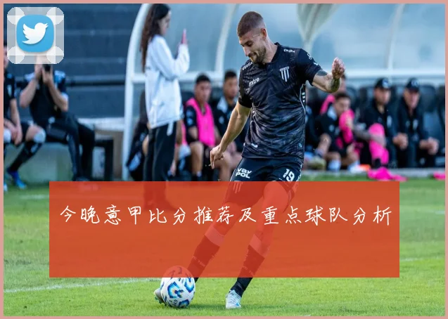 今晚意甲比分推荐及重点球队分析