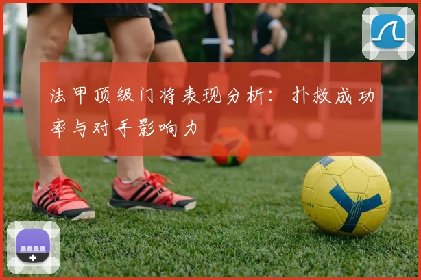 法甲顶级门将表现分析：扑救成功率与对手影响力