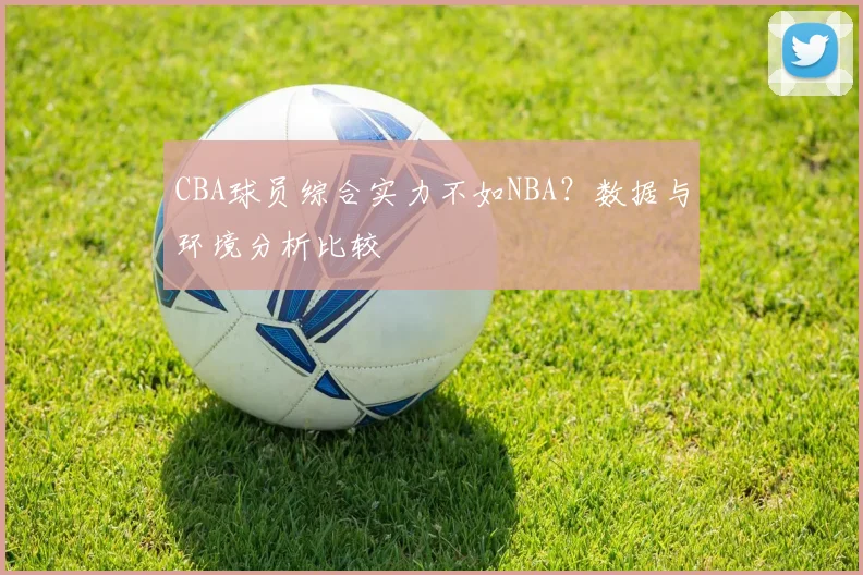 CBA球员综合实力不如NBA？数据与环境分析比较