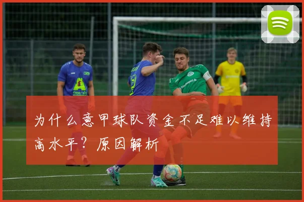 为什么意甲球队资金不足难以维持高水平？原因解析