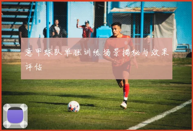 意甲球队单独训练场景揭秘与效果评估