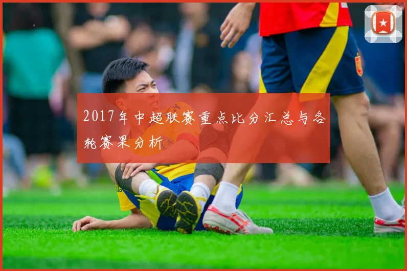2017年中超联赛重点比分汇总与各轮赛果分析